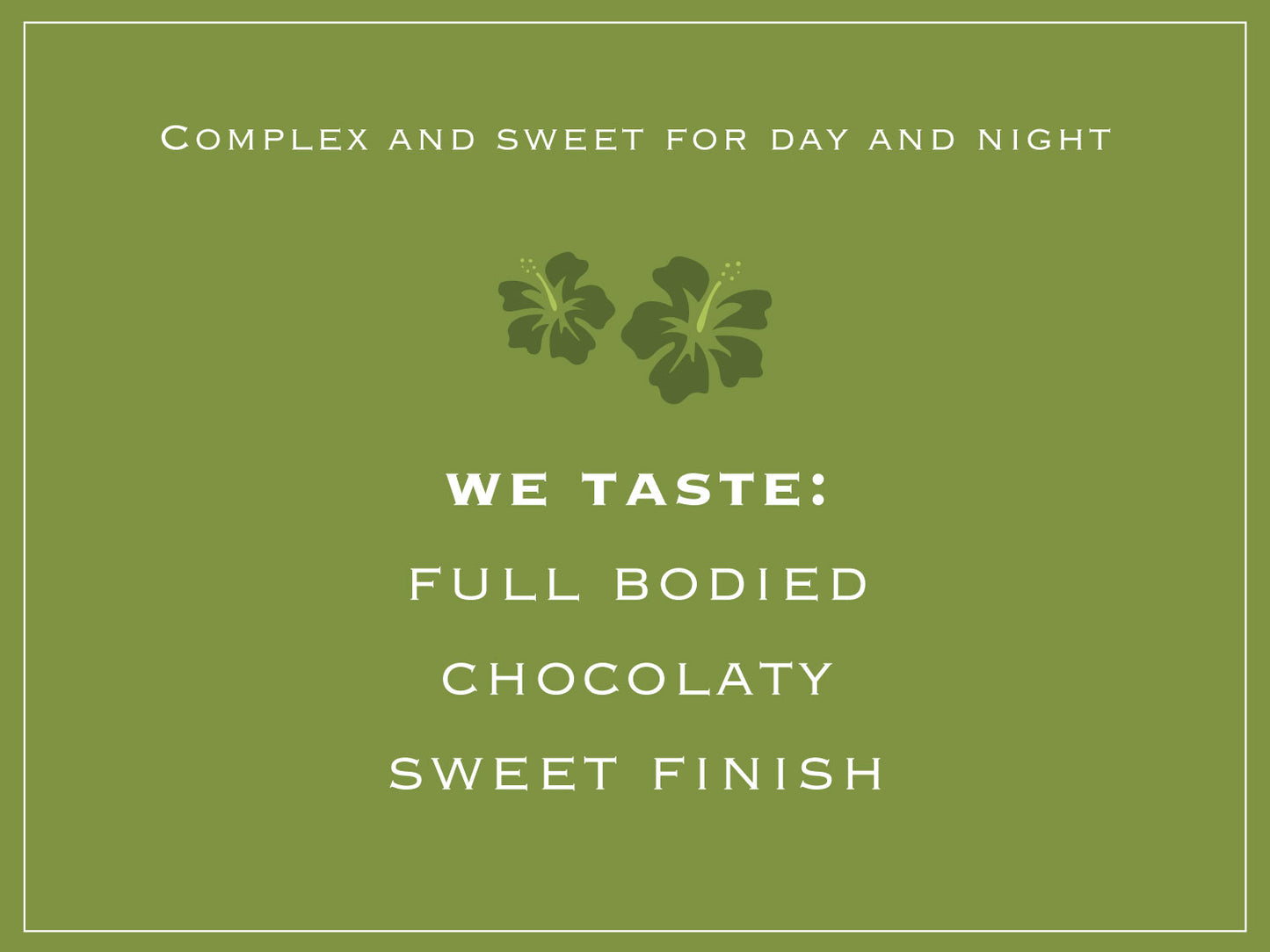 Complex and sweet for day and night. WE TASTE: FULL BODIED, CHOCOLATY, SWEET FINISH