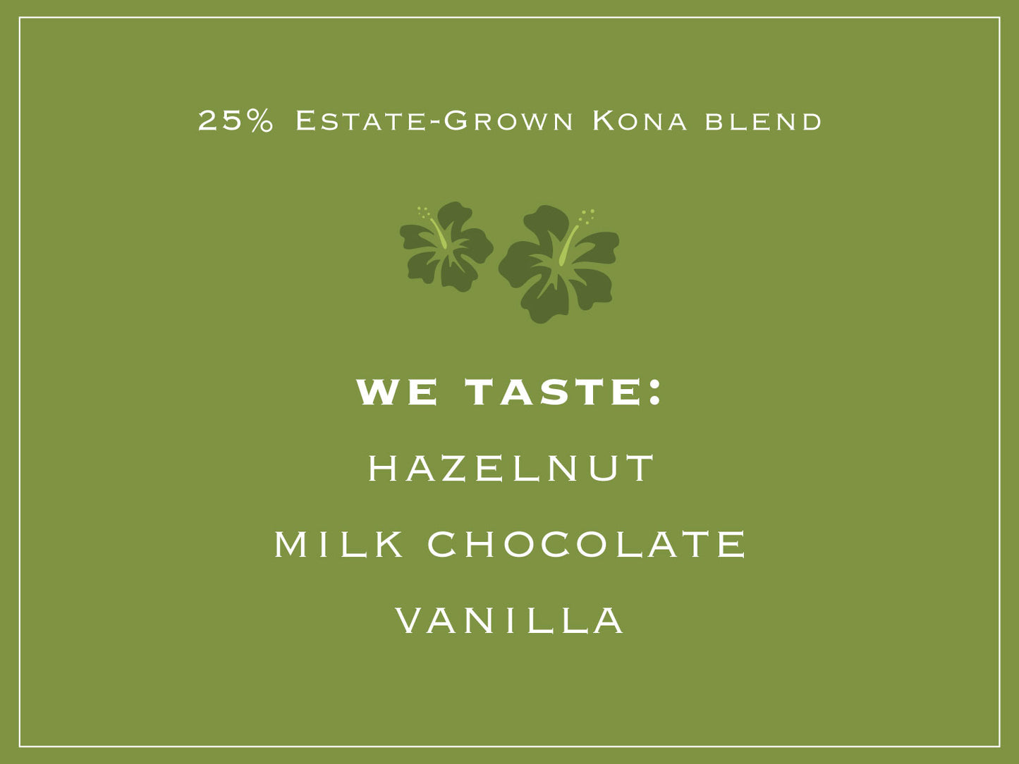 25% Estate-Grown Kona blend. WE TASTE: HAZELNUT, MILK CHOCOLATE, VANILLA
