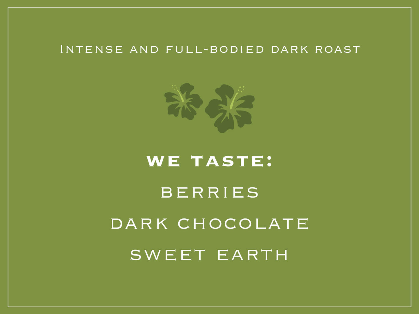 Intense and full-bodied dark roast. WE TASTE: BERRIES, DARK CHOCOLATE, SWEET EARTH