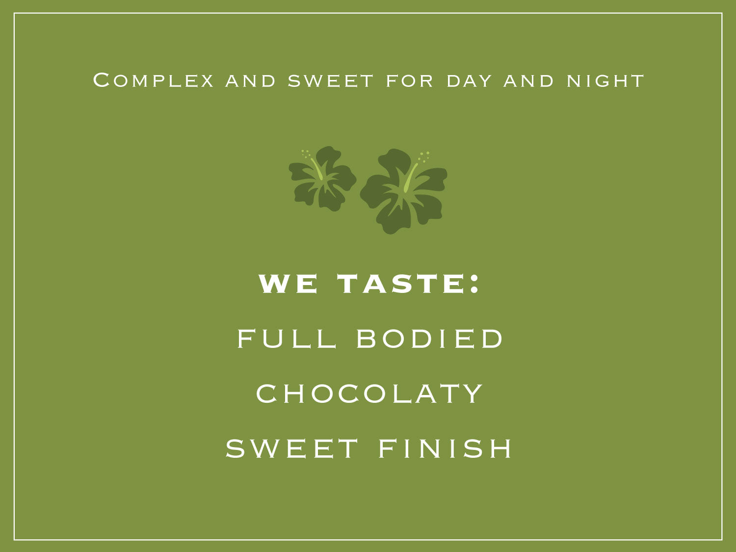 Complex and sweet for day and night. WE TASTE: FULL BODIED, CHOCOLATY, SWEET FINISH