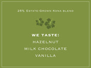 25% Estate-Grown Kona blend. WE TASTE: HAZELNUT, MILK CHOCOLATE, VANILLA
