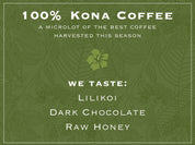 100% KONA COFFEE. A microlot of the best coffee harvested this season. WE TASTE: LILIKOI, DARK CHOCOLATE, RAW HONEY